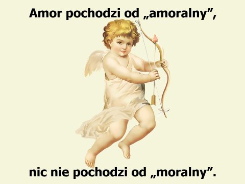 Amor pochodzi od „amoralny”, nic nie pochodzi od „moralny”.