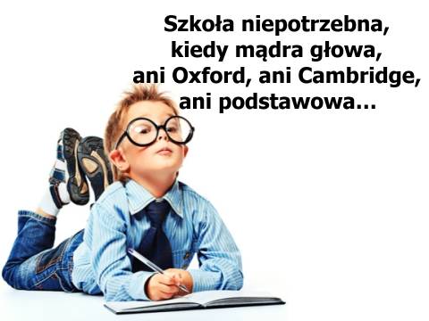 Szkoła niepotrzebna, kiedy mądra głowa, ani Oxford, ani Cambridge, ani podstawowa…