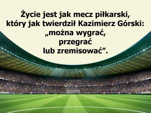 Życie jest jak mecz piłkarski, który jak twierdził Kazimierz Górski: „można wygrać, przegrać lub zremisować”.